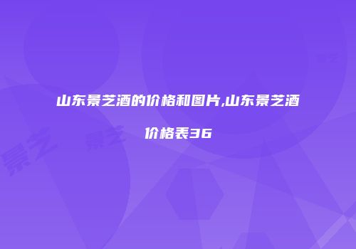 山东景芝酒的价格和图片,山东景芝酒价格表36