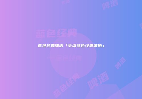 蓝色经典啤酒「梦滇蓝色经典啤酒」