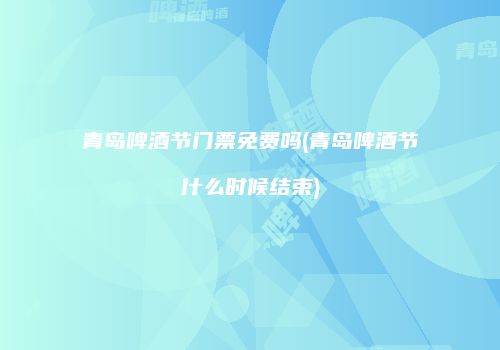青岛啤酒节门票免费吗(青岛啤酒节什么时候结束)