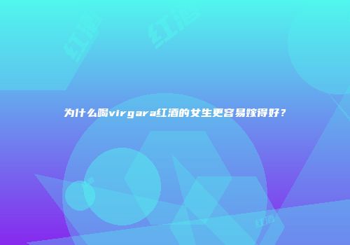 为什么喝virgara红酒的女生更容易嫁得好？