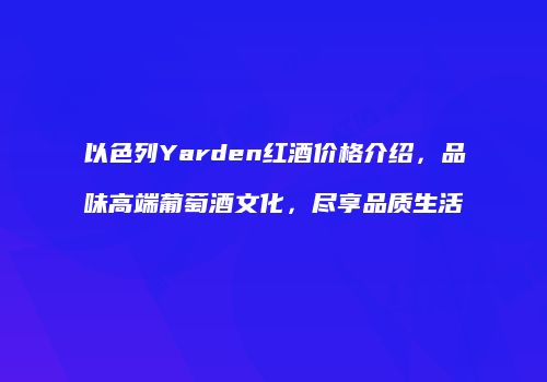 以色列Yarden红酒价格介绍，品味高端葡萄酒文化，尽享品质生活