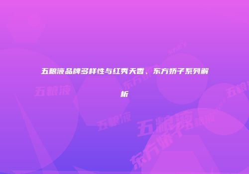 五粮液品牌多样性与红秀天香、东方娇子系列解析