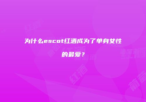 为什么escot红酒成为了单身女性的最爱？