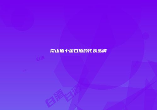 南山酒中国白酒的代表品牌
