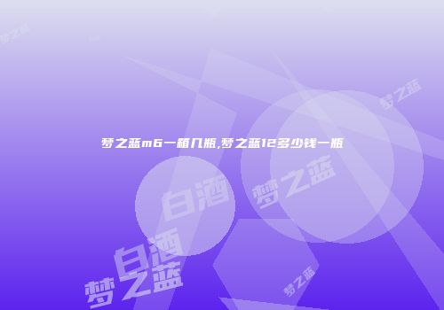 梦之蓝m6一箱几瓶,梦之蓝12多少钱一瓶