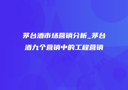 茅台酒市场营销分析_茅台酒九个营销中的工程营销