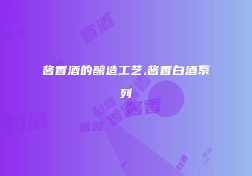酱香酒的酿造工艺,酱香白酒系列