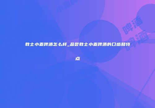 教士小麦啤酒怎么样_品尝教士小麦啤酒的口感和特点