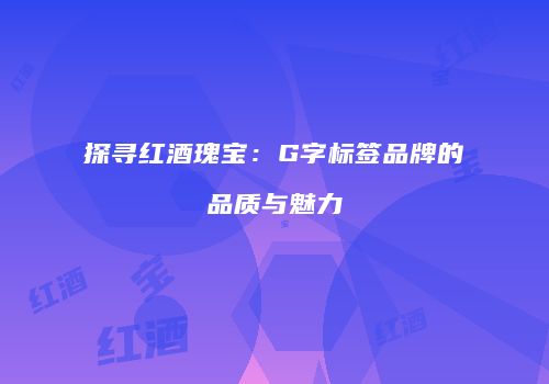 探寻红酒瑰宝：G字标签品牌的品质与魅力