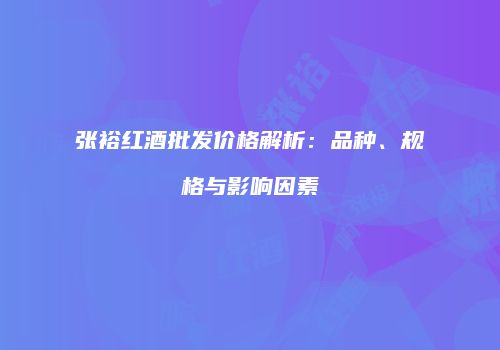 张裕红酒批发价格解析：品种、规格与影响因素
