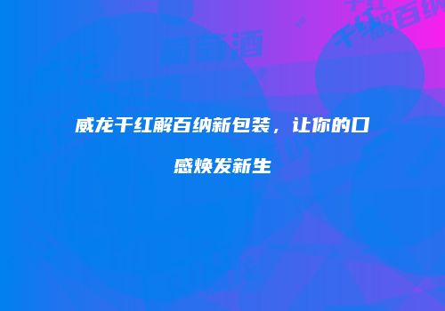 威龙干红解百纳新包装，让你的口感焕发新生