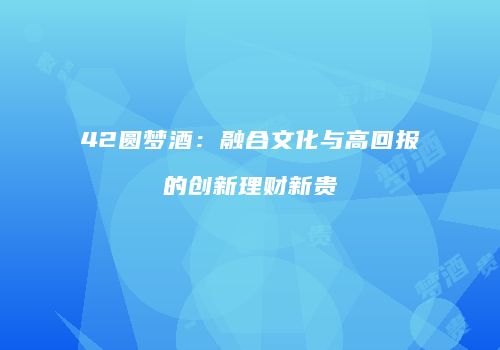 42圆梦酒：融合文化与高回报的创新理财新贵