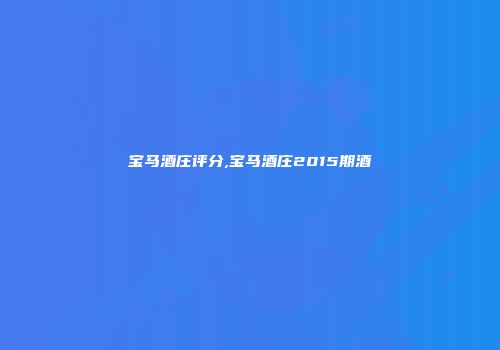 宝马酒庄评分,宝马酒庄2015期酒