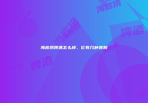 海底捞啤酒怎么样，它有几种类别