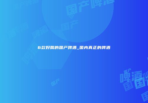 6款好喝的国产啤酒_国内真正的啤酒