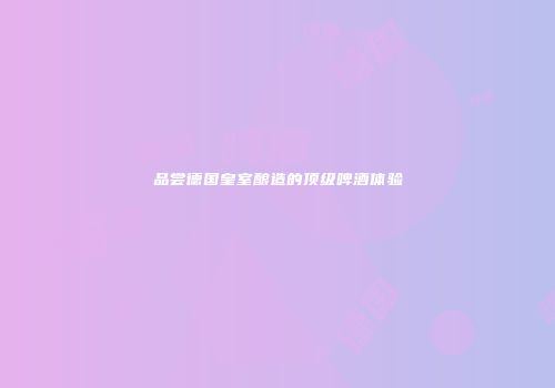 品尝德国皇室酿造的顶级啤酒体验