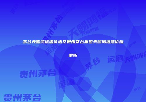 茅台天赐鸿运酒价格及贵州茅台集团天赐鸿福酒价格解析