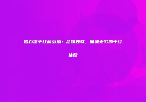 岩石堡干红葡萄酒：品味独特，回味无穷的干红佳酿