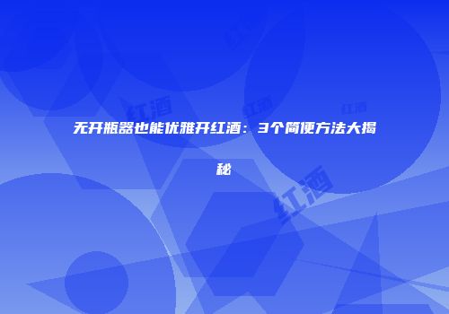 无开瓶器也能优雅开红酒：3个简便方法大揭秘