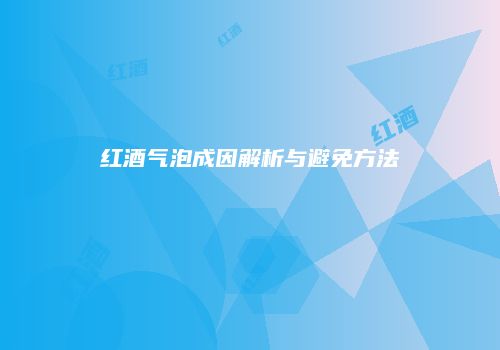 红酒气泡成因解析与避免方法