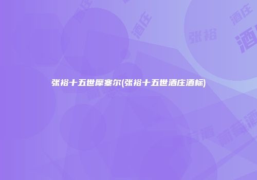 张裕十五世摩塞尔(张裕十五世酒庄酒标)