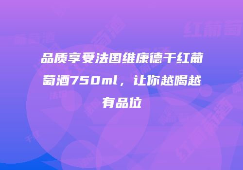品质享受法国维康德干红葡萄酒750ml，让你越喝越有品位
