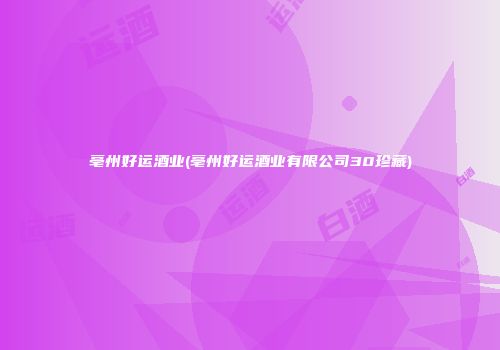 亳州好运酒业(亳州好运酒业有限公司30珍藏)
