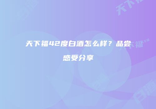天下福42度白酒怎么样？品尝感受分享