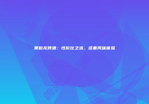 奥伯龙啤酒：性价比之选，多重风味体验