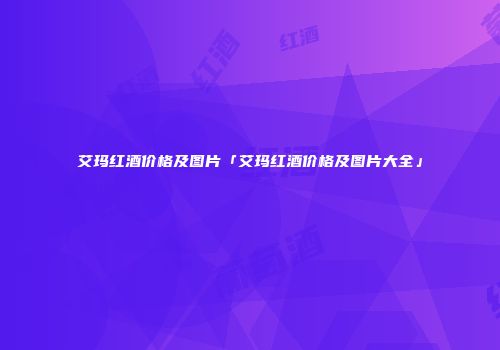 艾玛红酒价格及图片「艾玛红酒价格及图片大全」