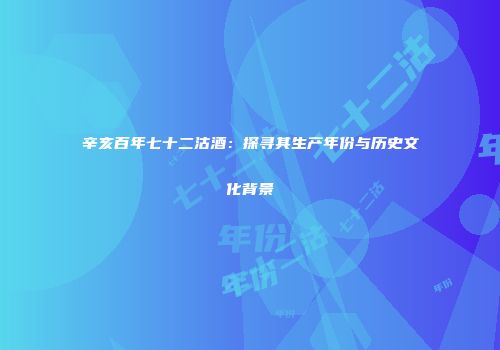 辛亥百年七十二沽酒：探寻其生产年份与历史文化背景