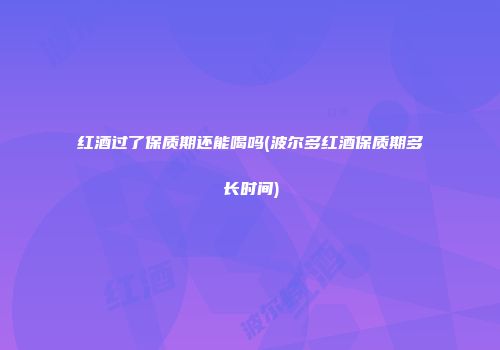 红酒过了保质期还能喝吗(波尔多红酒保质期多长时间)
