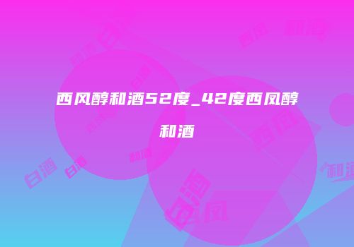 西风醇和酒52度_42度西凤醇和酒