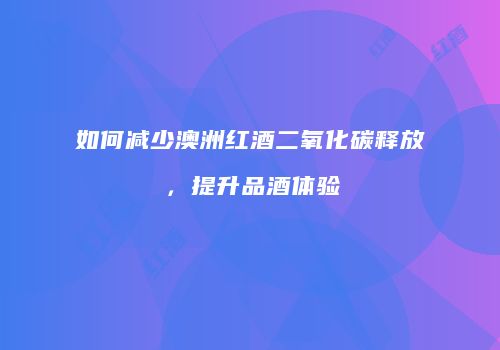 如何减少澳洲红酒二氧化碳释放，提升品酒体验