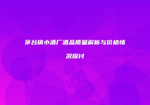 茅台镇小酒厂酒品质量解析与价格情况探讨