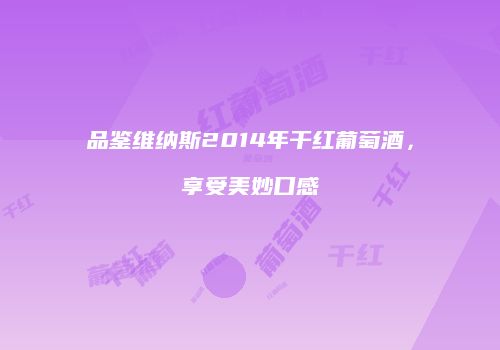 品鉴维纳斯2014年干红葡萄酒，享受美妙口感