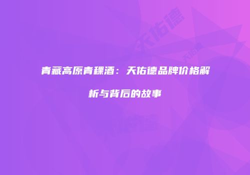 青藏高原青稞酒：天佑德品牌价格解析与背后的故事