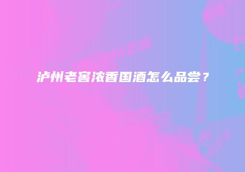 泸州老窖浓香国酒怎么品尝？