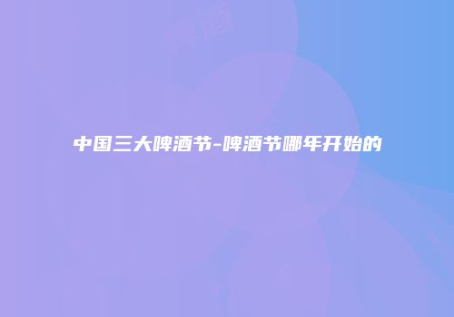 中国三大啤酒节-啤酒节哪年开始的