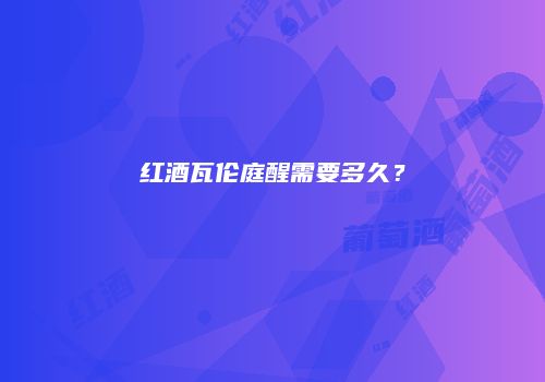红酒瓦伦庭醒需要多久？