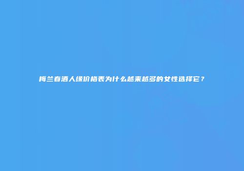 梅兰春酒人缘价格表为什么越来越多的女性选择它？