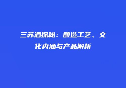 三苏酒探秘：酿造工艺、文化内涵与产品解析