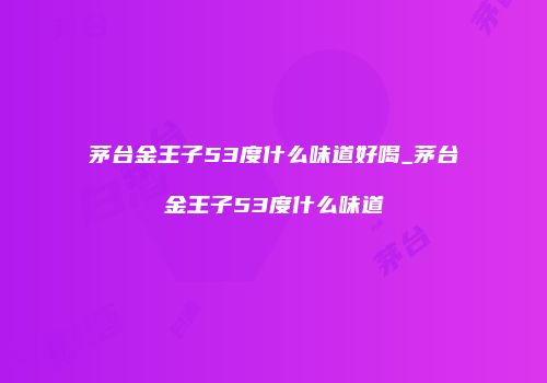 茅台金王子53度什么味道好喝_茅台金王子53度什么味道