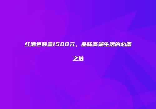 红酒包装盒1500元，品味高端生活的必备之选