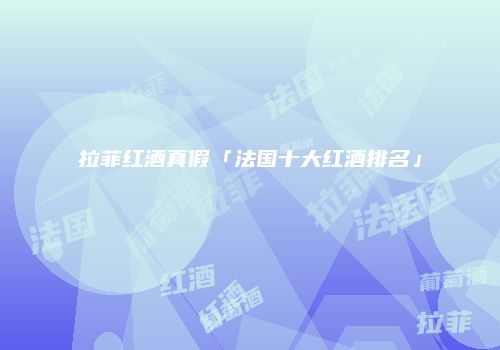 拉菲红酒真假「法国十大红酒排名」