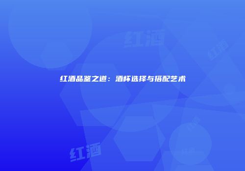 红酒品鉴之道：酒杯选择与搭配艺术