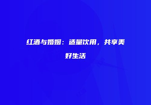 红酒与婚姻：适量饮用，共享美好生活