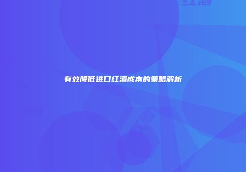 有效降低进口红酒成本的策略解析