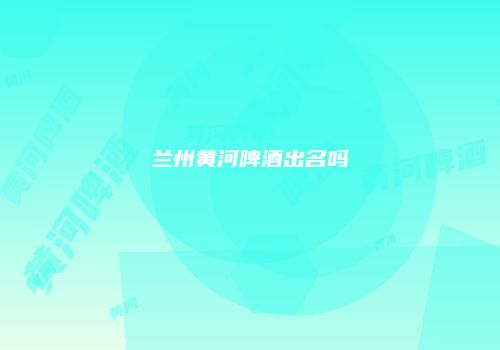 兰州黄河啤酒出名吗