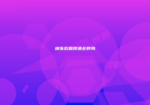 晚饭后喝啤酒会胖吗